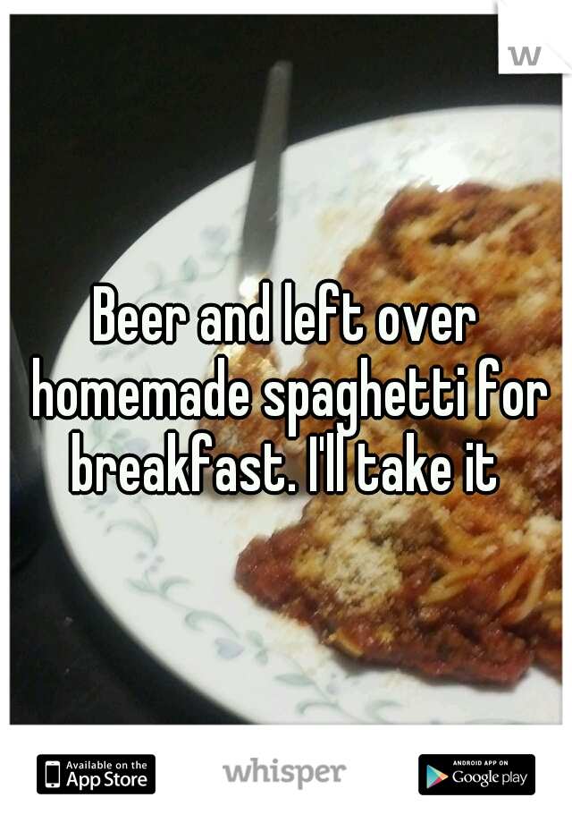 Beer and left over homemade spaghetti for breakfast. I'll take it 