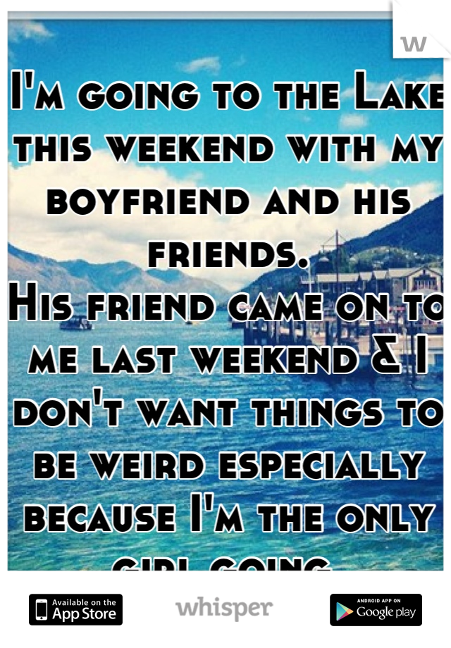 I'm going to the Lake this weekend with my boyfriend and his friends.
His friend came on to me last weekend & I don't want things to be weird especially because I'm the only girl going.
