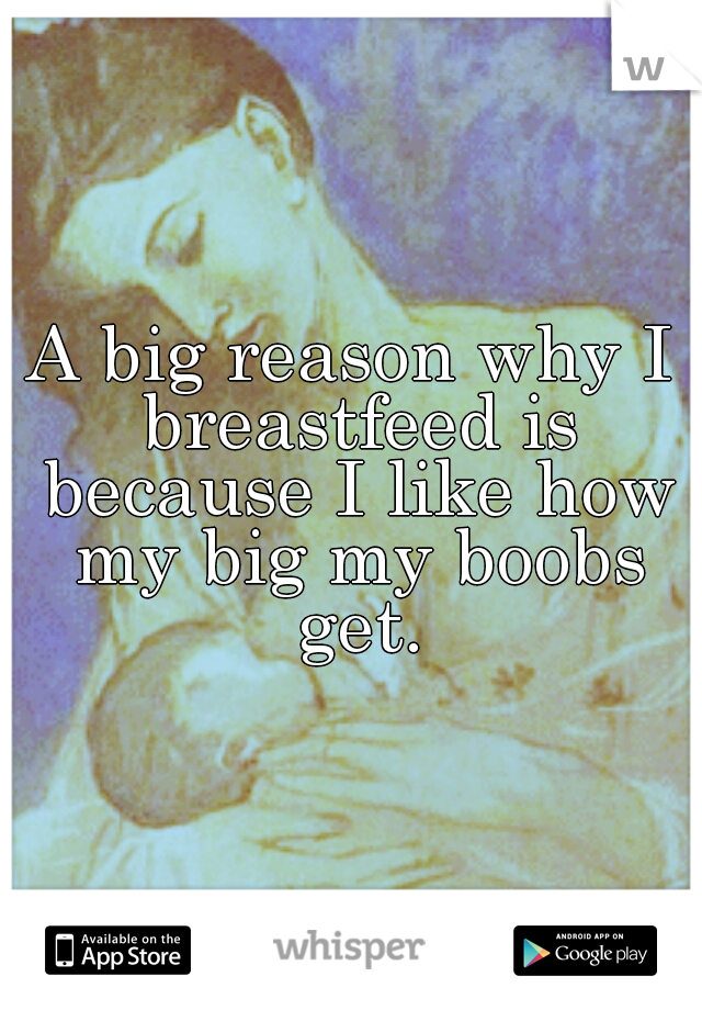 A big reason why I breastfeed is because I like how my big my boobs get.