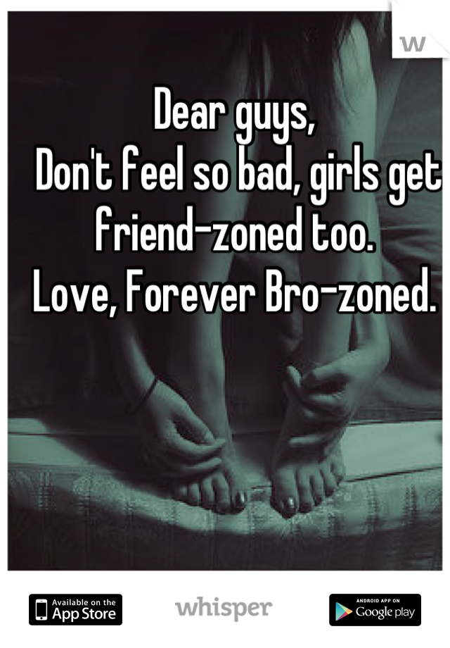 Dear guys,
 Don't feel so bad, girls get friend-zoned too. 
Love, Forever Bro-zoned.