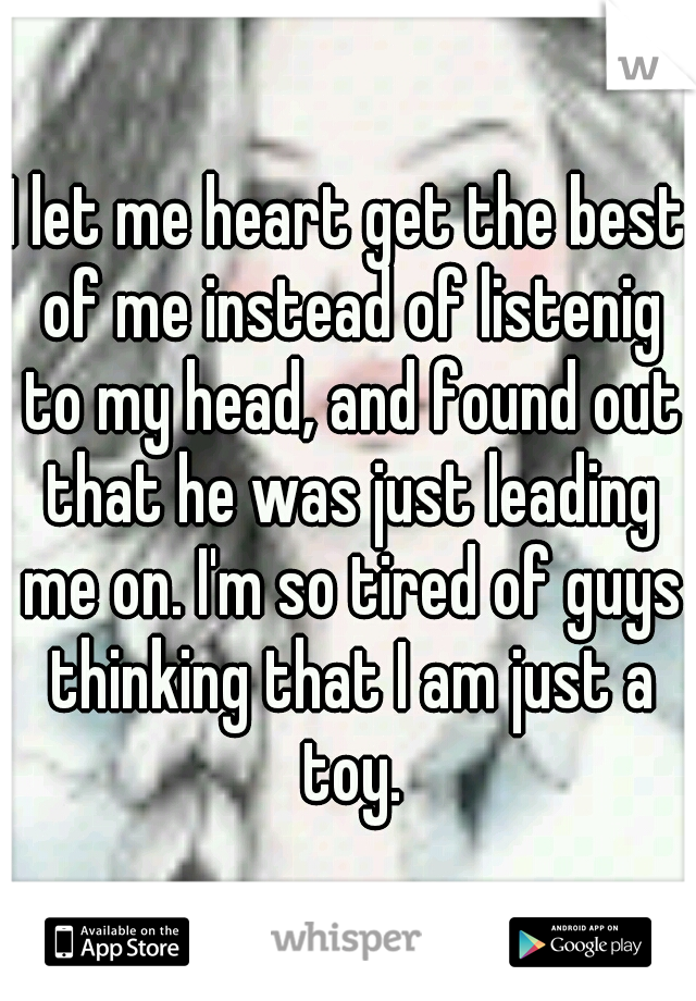 I let me heart get the best of me instead of listenig to my head, and found out that he was just leading me on. I'm so tired of guys thinking that I am just a toy.