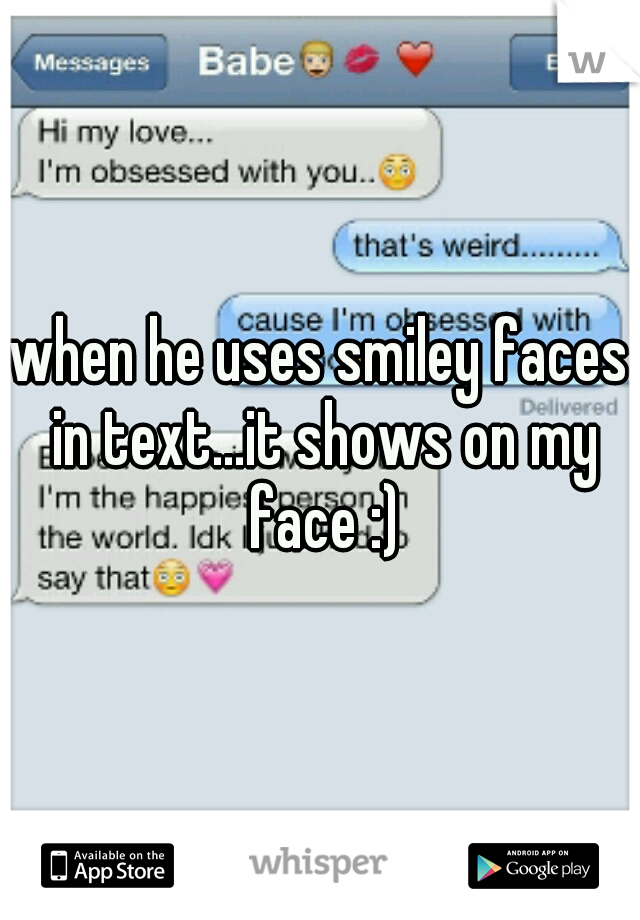 when he uses smiley faces in text...it shows on my face :)