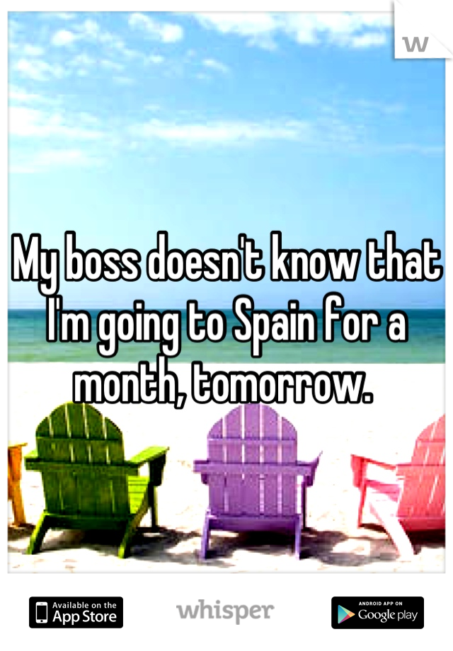 My boss doesn't know that I'm going to Spain for a month, tomorrow. 
