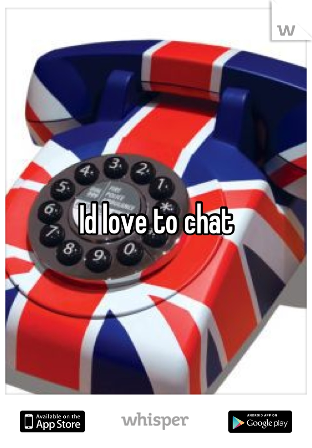 Id love to chat