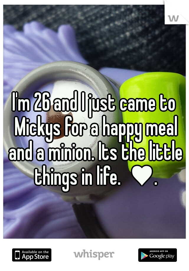 I'm 26 and I just came to Mickys for a happy meal and a minion. Its the little things in life.  ♥.