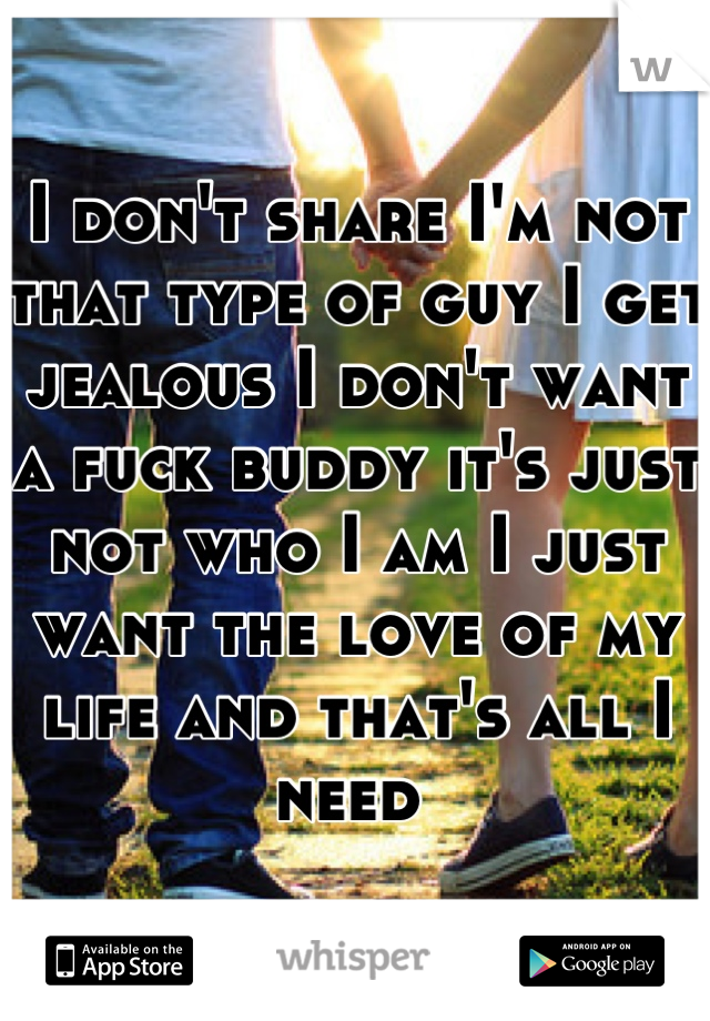 I don't share I'm not that type of guy I get jealous I don't want a fuck buddy it's just not who I am I just want the love of my life and that's all I need 