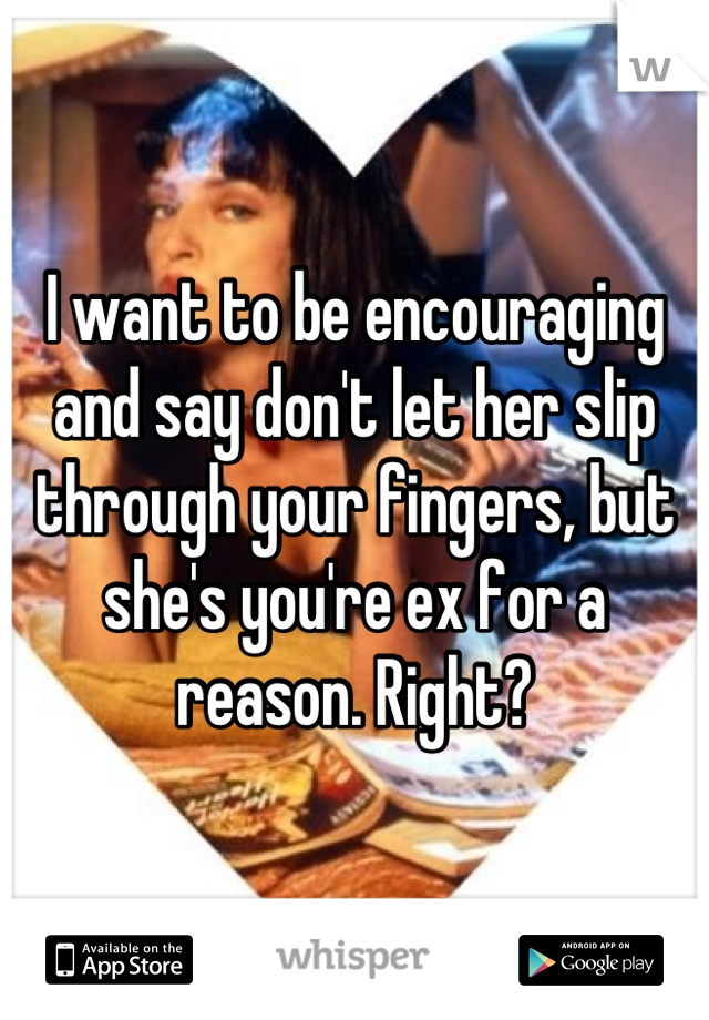 I want to be encouraging and say don't let her slip through your fingers, but she's you're ex for a reason. Right?