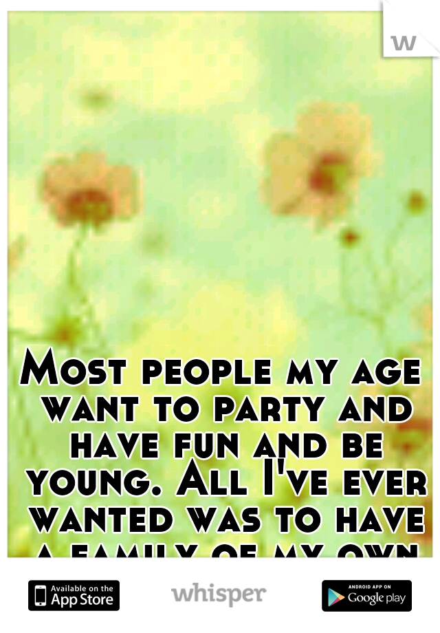 Most people my age want to party and have fun and be young. All I've ever wanted was to have a family of my own <3