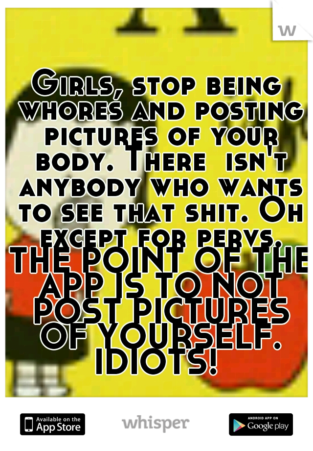 Girls, stop being whores and posting pictures of your body. There  isn't anybody who wants to see that shit. Oh except for pervs. THE POINT OF THE APP IS TO NOT POST PICTURES OF YOURSELF. IDIOTS! 