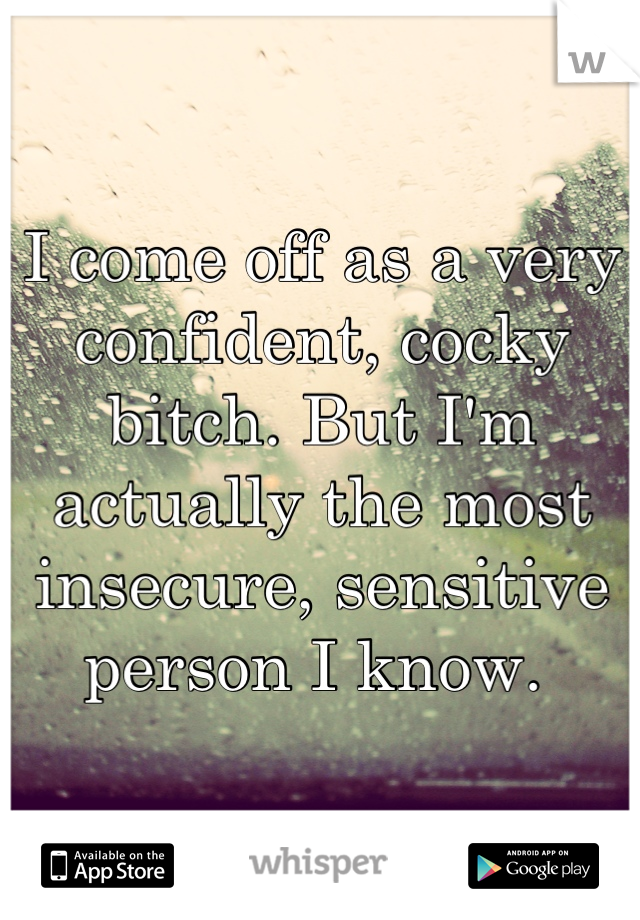 I come off as a very confident, cocky bitch. But I'm actually the most insecure, sensitive person I know. 