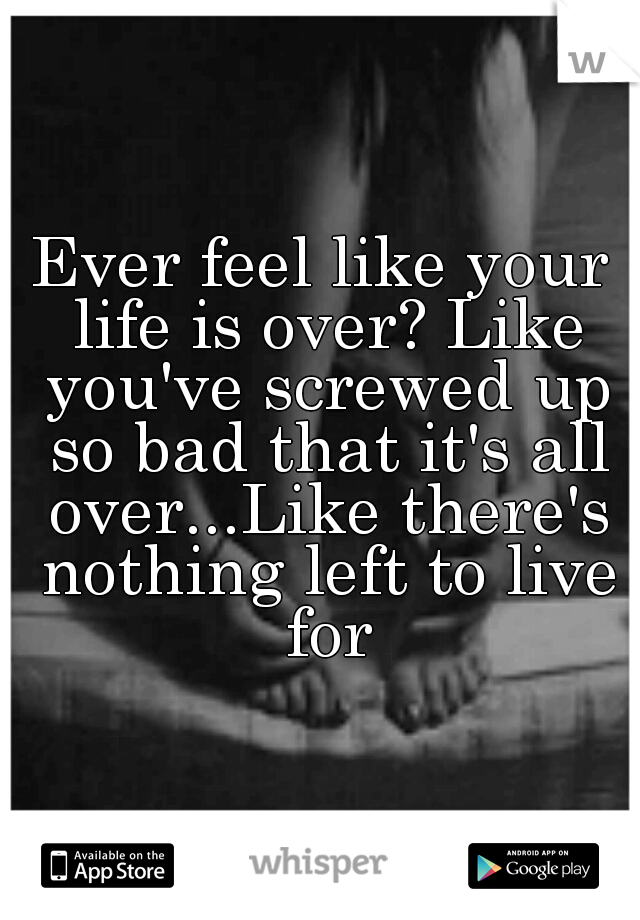 Ever feel like your life is over? Like you've screwed up so bad that it's all over...Like there's nothing left to live for