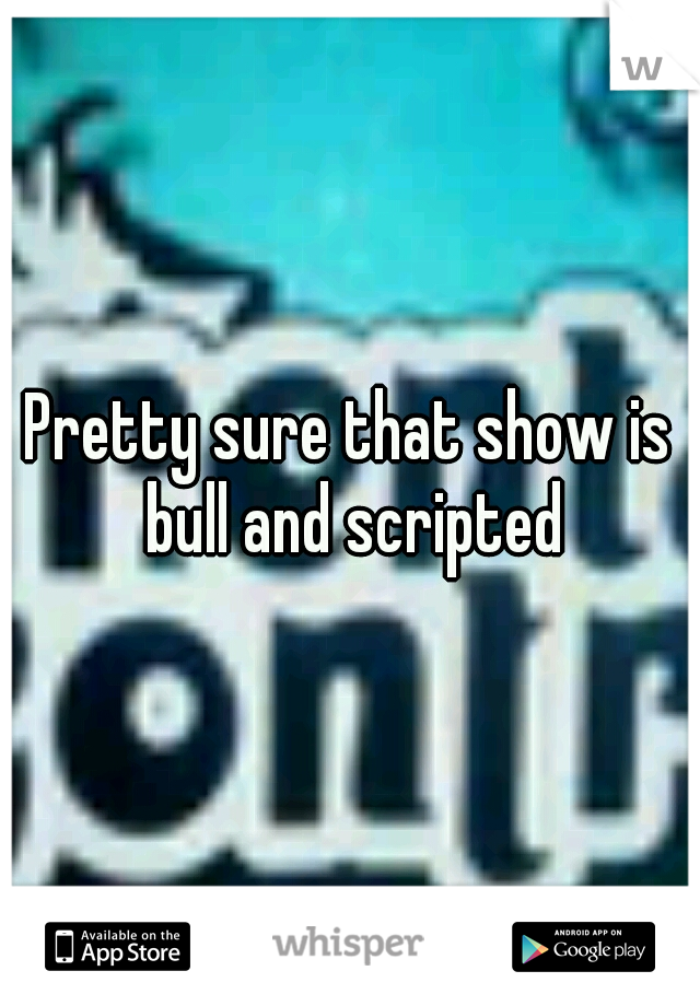 Pretty sure that show is bull and scripted