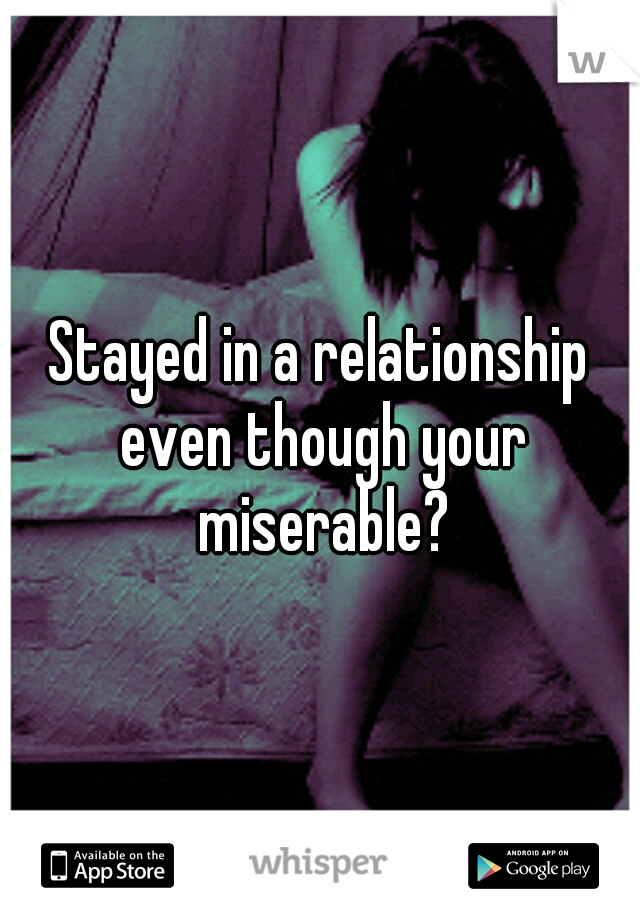 Stayed in a relationship even though your miserable?