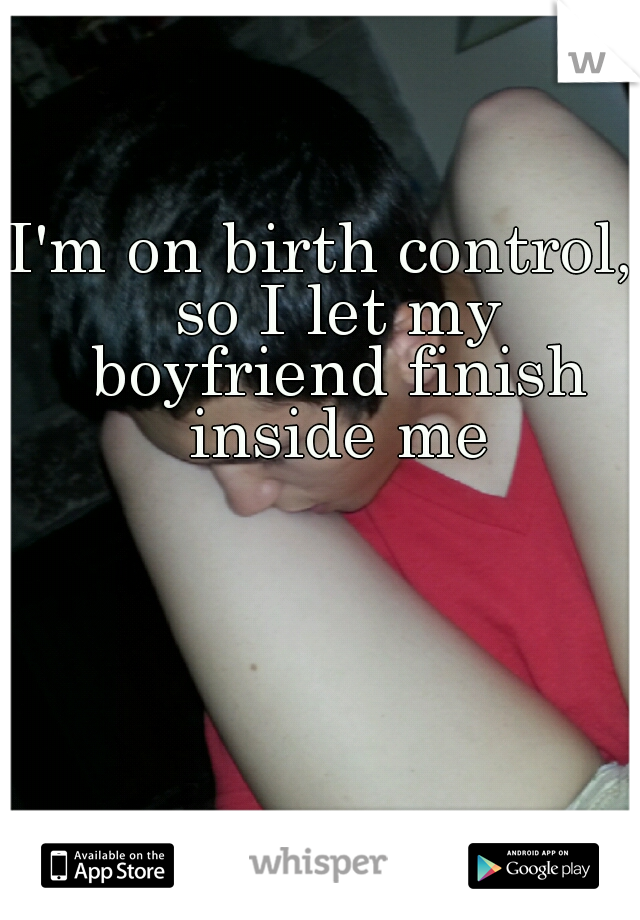 I'm on birth control,  so I let my boyfriend finish inside me