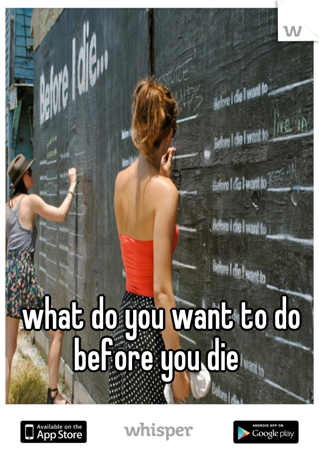 what do you want to do before you die
