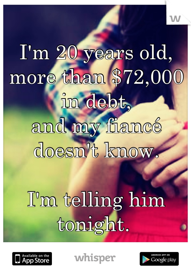 I'm 20 years old,
more than $72,000 in debt,
and my fiancé doesn't know.

I'm telling him tonight. 