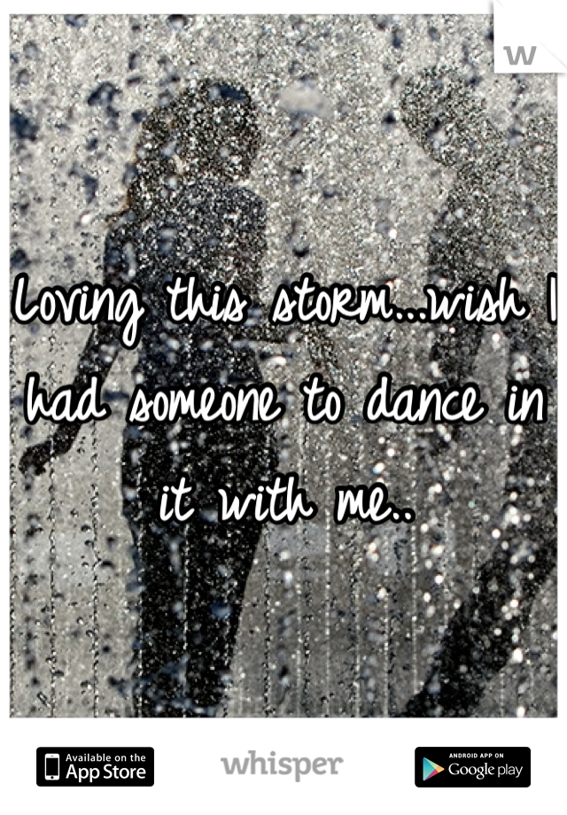 Loving this storm...wish I had someone to dance in it with me..