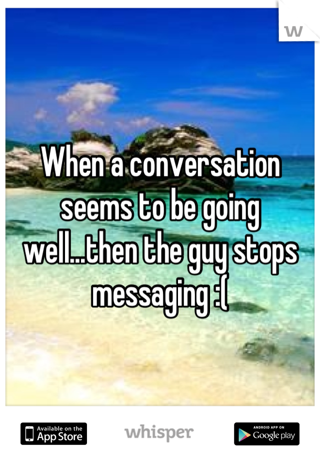 When a conversation seems to be going well...then the guy stops messaging :(