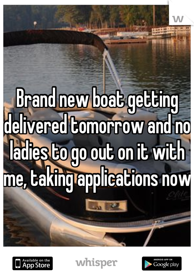 Brand new boat getting delivered tomorrow and no ladies to go out on it with me, taking applications now