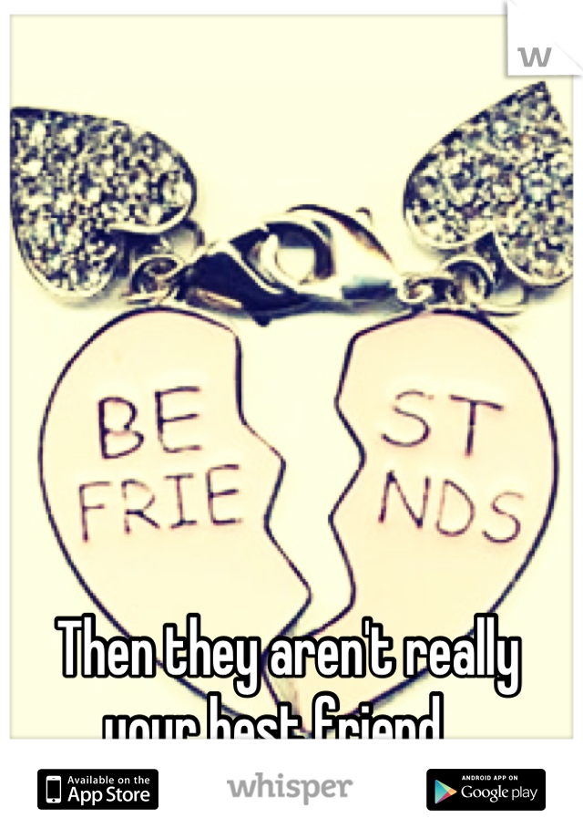 Then they aren't really your best friend...