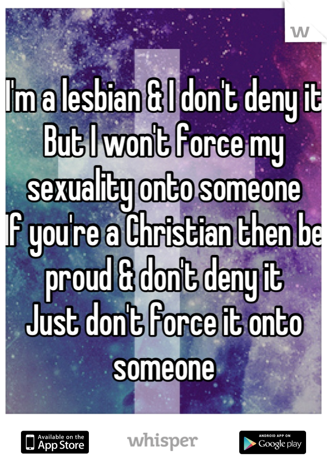 I'm a lesbian & I don't deny it
But I won't force my sexuality onto someone
If you're a Christian then be proud & don't deny it
Just don't force it onto someone
