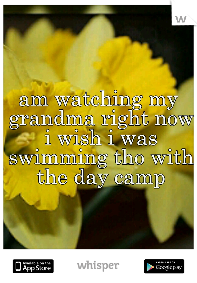 am watching my grandma right now i wish i was swimming tho with the day camp