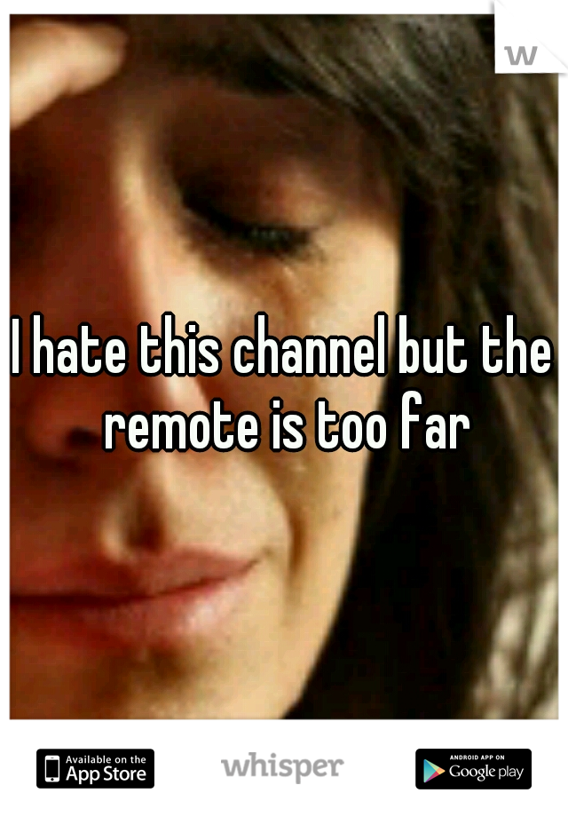 I hate this channel but the remote is too far