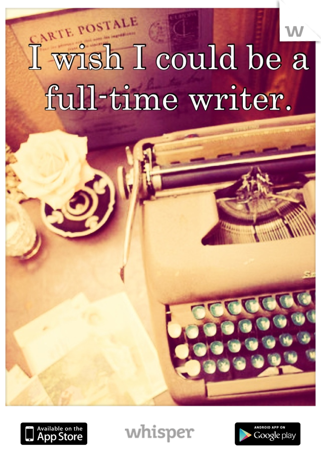 I wish I could be a full-time writer.