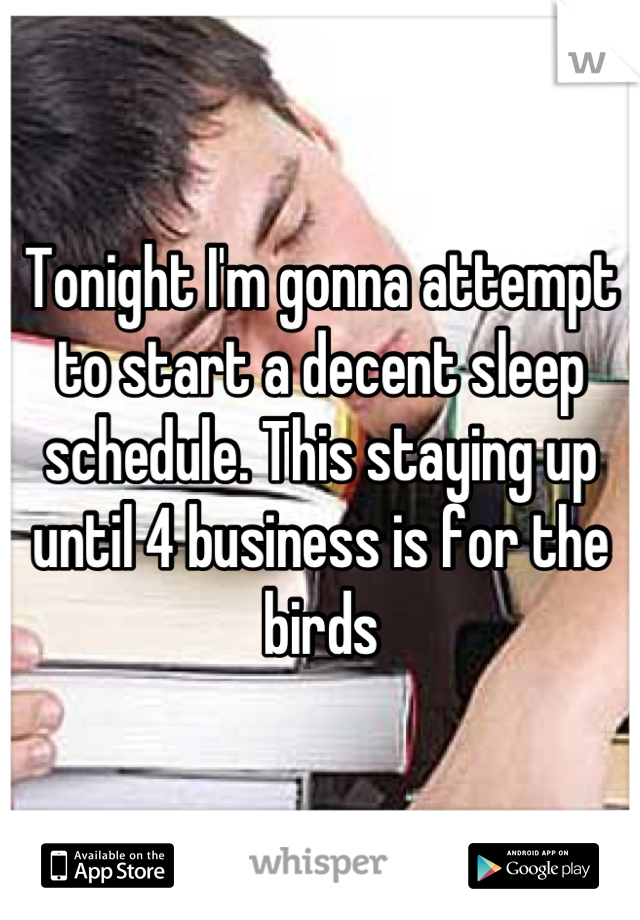 Tonight I'm gonna attempt to start a decent sleep schedule. This staying up until 4 business is for the birds