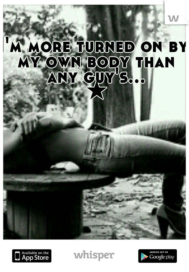 I'm more turned on by my own body than any guy's... ★
