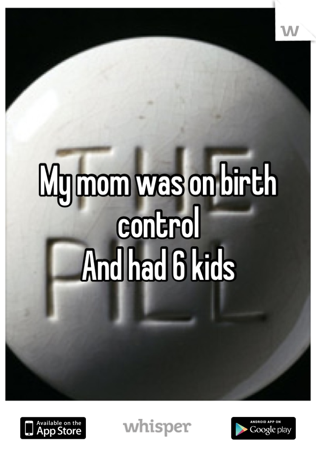 My mom was on birth control
And had 6 kids