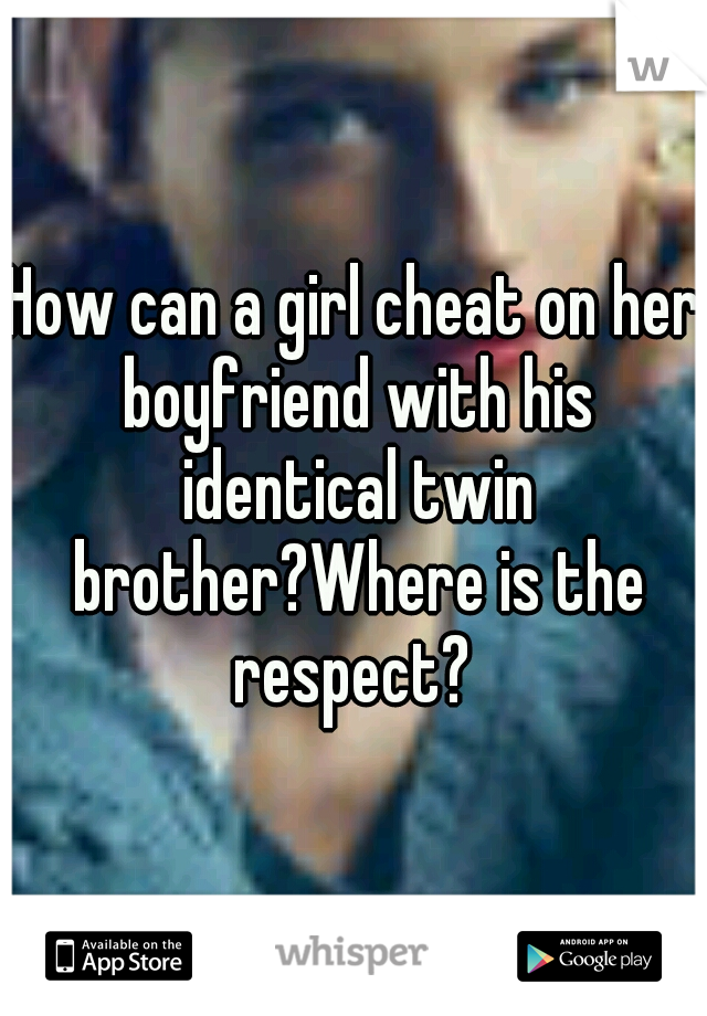 How can a girl cheat on her boyfriend with his identical twin brother?Where is the respect? 