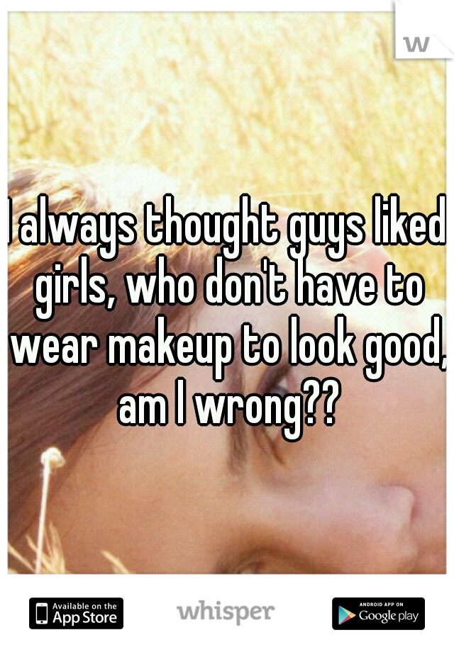 I always thought guys liked girls, who don't have to wear makeup to look good, am I wrong??