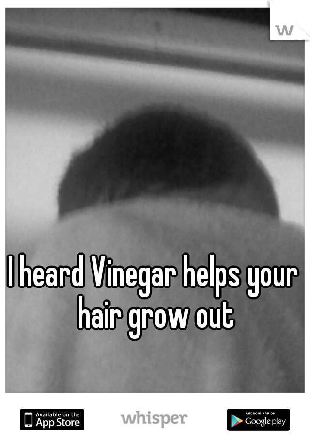 I heard Vinegar helps your hair grow out