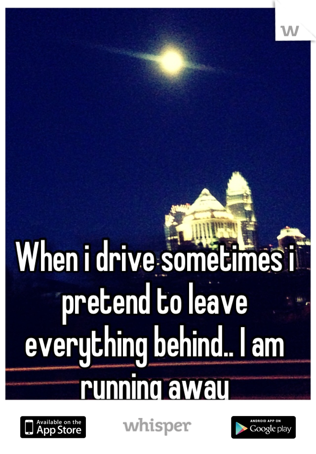When i drive sometimes i pretend to leave everything behind.. I am running away