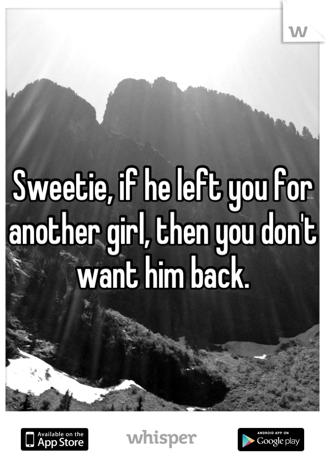Sweetie, if he left you for another girl, then you don't want him back.