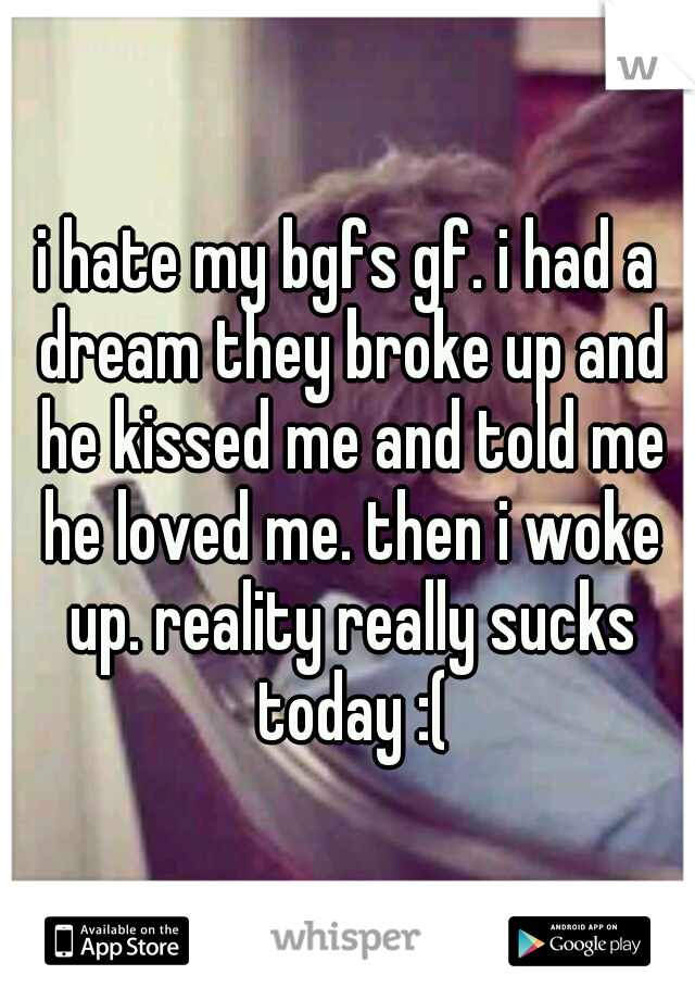 i hate my bgfs gf. i had a dream they broke up and he kissed me and told me he loved me. then i woke up. reality really sucks today :(