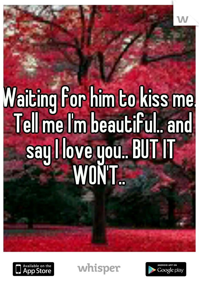 Waiting for him to kiss me.  Tell me I'm beautiful.. and say I love you.. BUT IT WON'T.. 