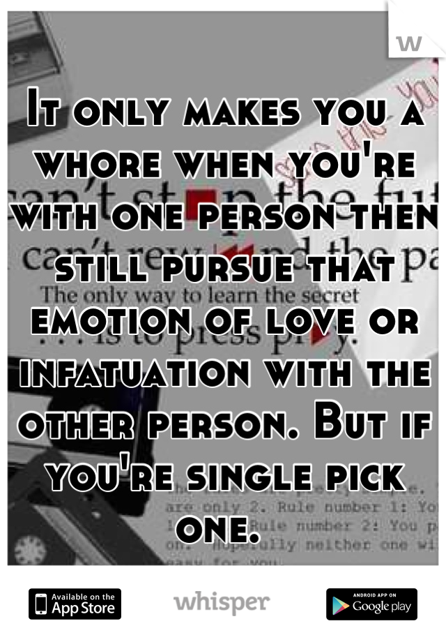 It only makes you a whore when you're with one person then still pursue that emotion of love or infatuation with the other person. But if you're single pick one. 