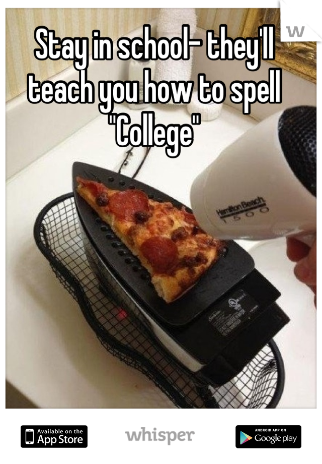 Stay in school- they'll 
teach you how to spell
"College"