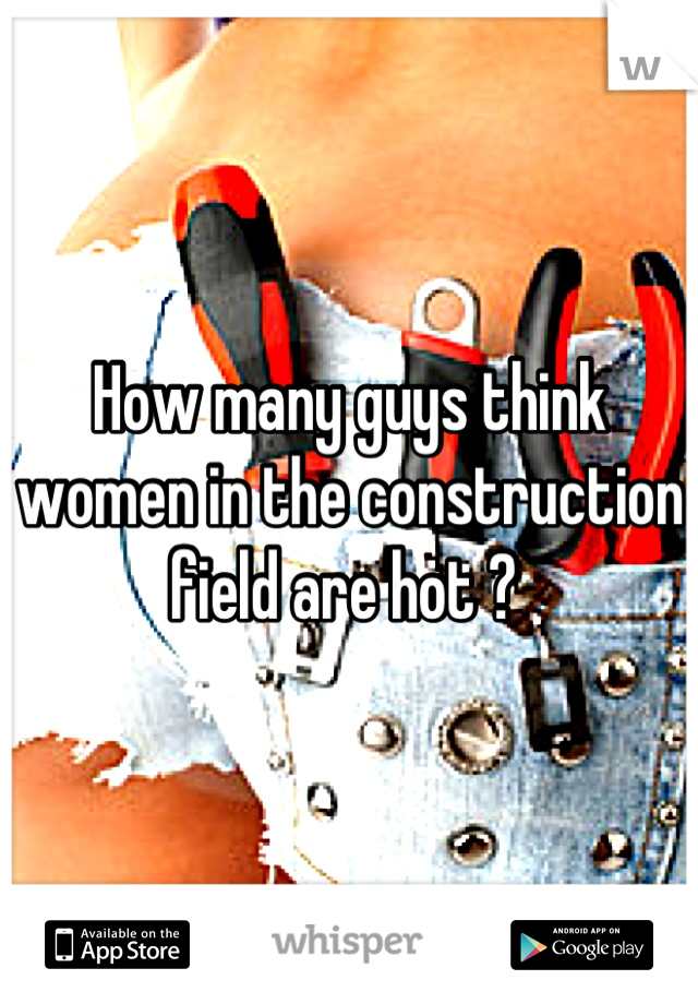 How many guys think women in the construction field are hot ? 