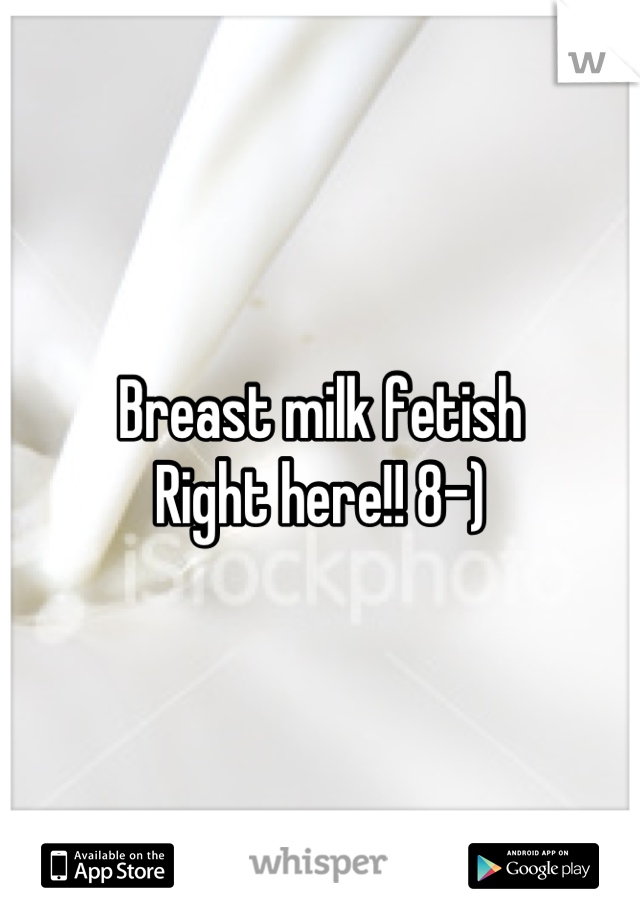 Breast milk fetish 
Right here!! 8-)