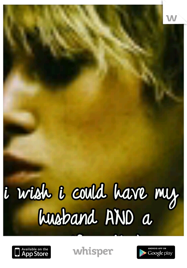 i wish i could have my husband AND a girlfriend! ;)