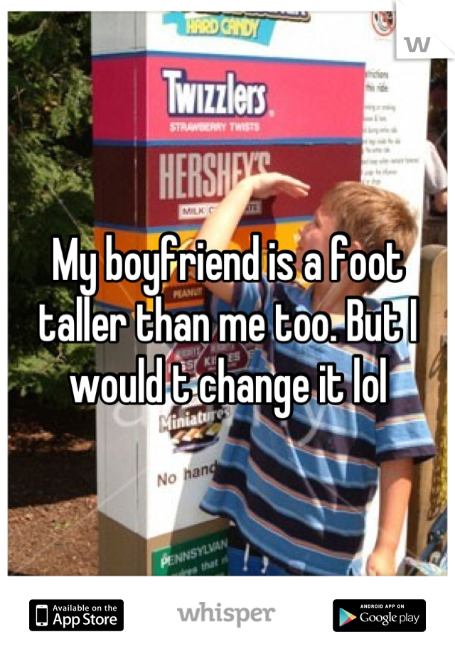 My boyfriend is a foot taller than me too. But I would t change it lol