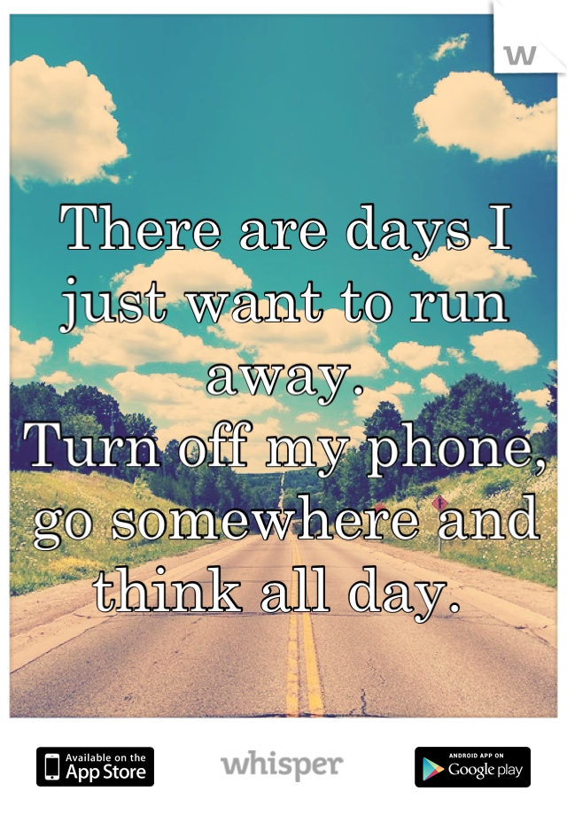 There are days I just want to run away.
Turn off my phone, go somewhere and think all day. 