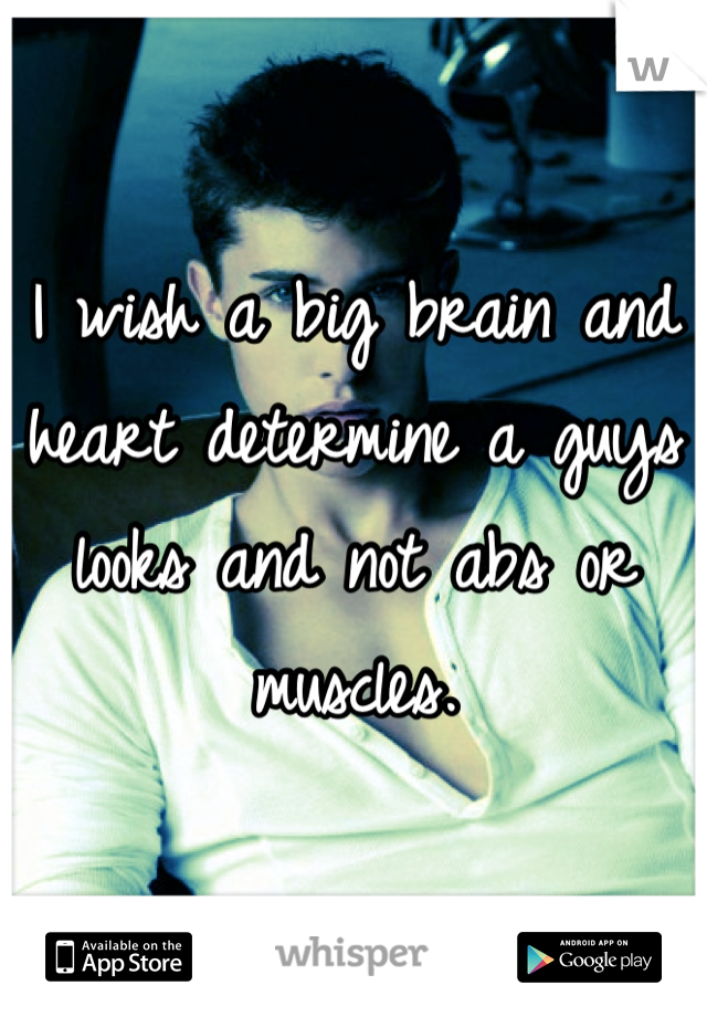 I wish a big brain and heart determine a guys looks and not abs or muscles.
