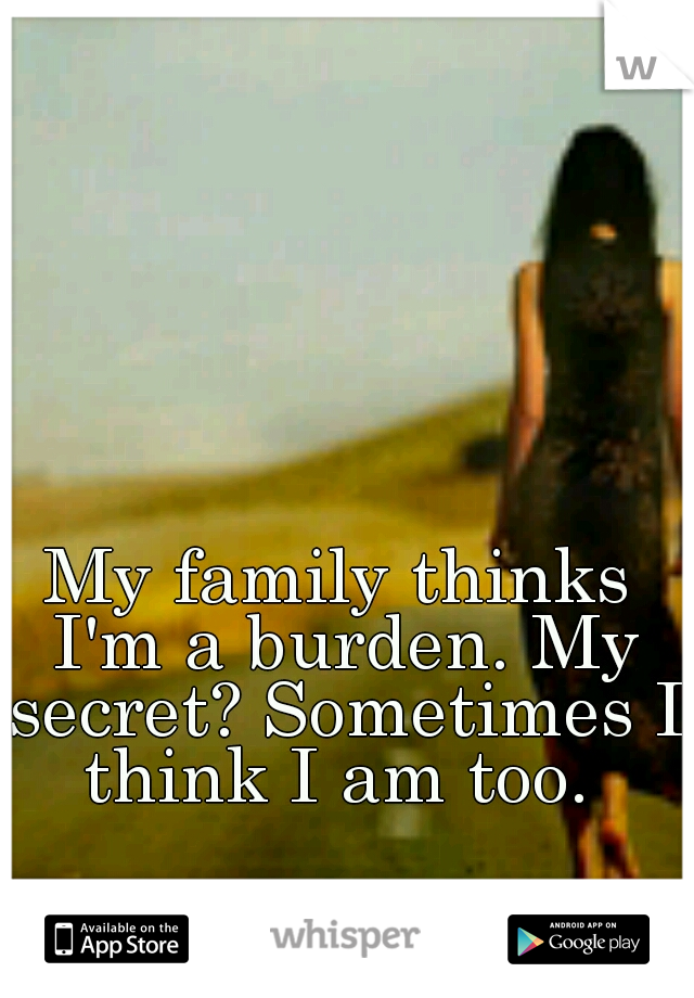 My family thinks I'm a burden. My secret? Sometimes I think I am too. 