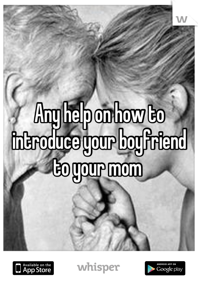 Any help on how to introduce your boyfriend to your mom 