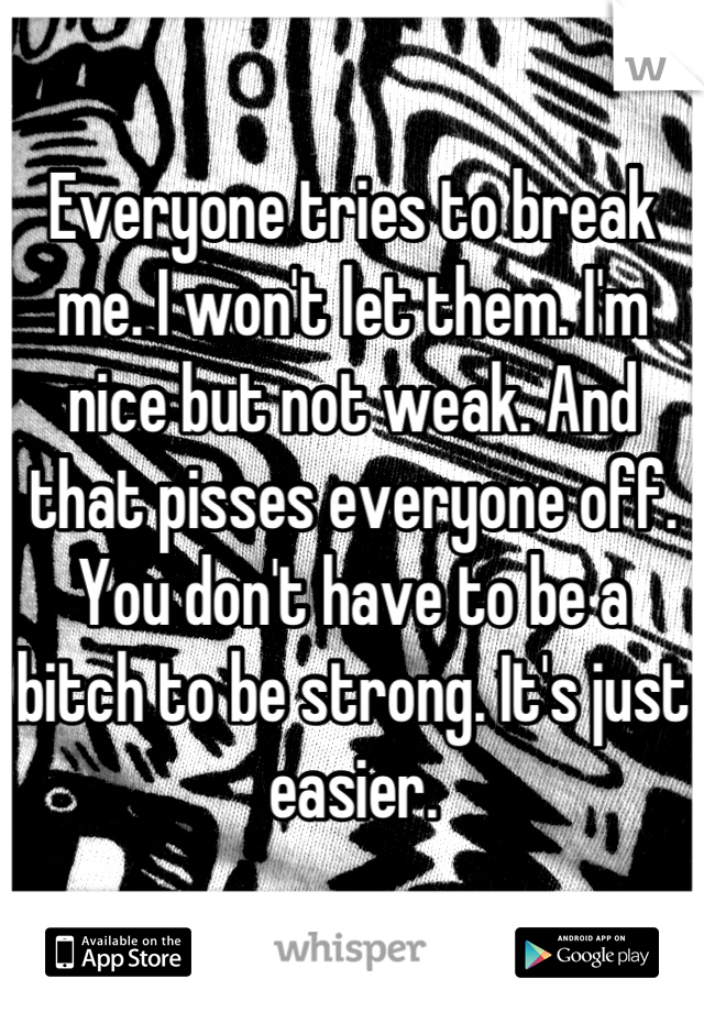 Everyone tries to break me. I won't let them. I'm nice but not weak. And that pisses everyone off. You don't have to be a bitch to be strong. It's just easier.