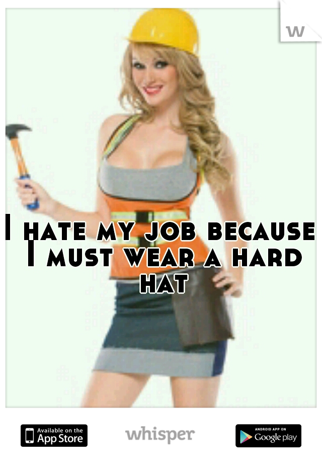 I hate my job because I must wear a hard hat